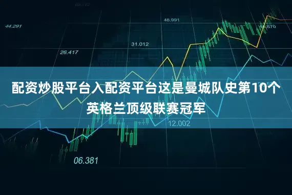 配资炒股平台入配资平台这是曼城队史第10个英格兰顶级联赛冠军
