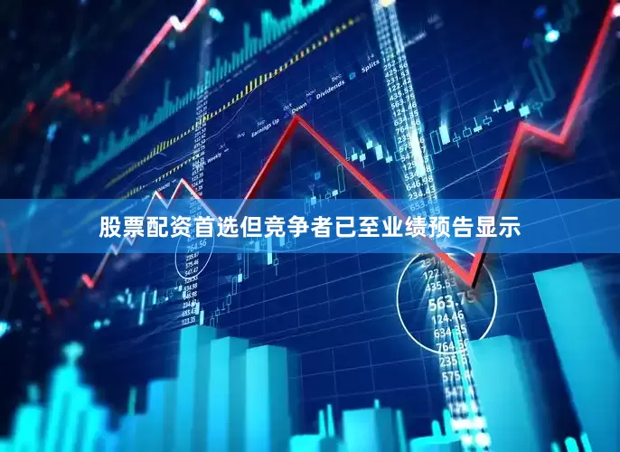 股票配资首选但竞争者已至业绩预告显示