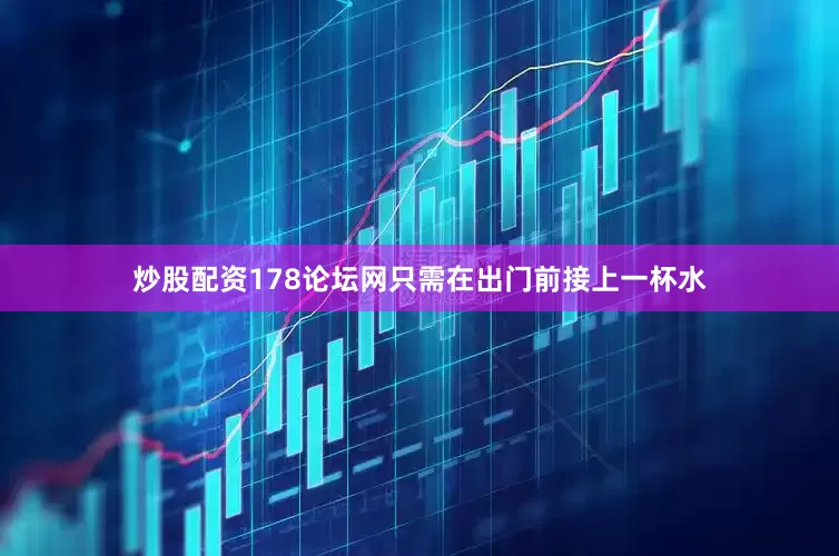 炒股配资178论坛网只需在出门前接上一杯水