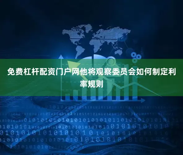 免费杠杆配资门户网他将观察委员会如何制定利率规则