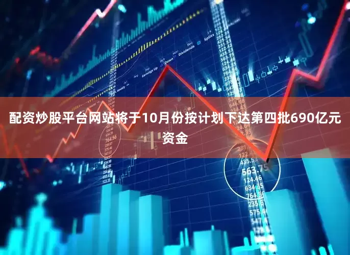 配资炒股平台网站将于10月份按计划下达第四批690亿元资金