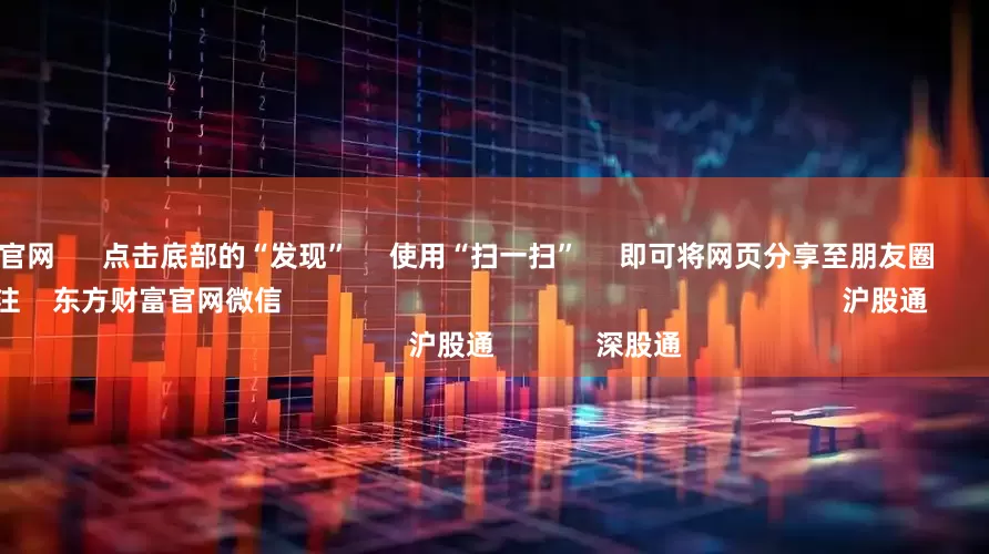 中国配资官网      点击底部的“发现”     使用“扫一扫”     即可将网页分享至朋友圈                            扫描二维码关注    东方财富官网微信                                                                        沪股通             深股通