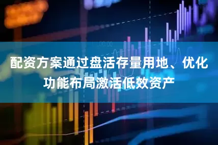 配资方案通过盘活存量用地、优化功能布局激活低效资产