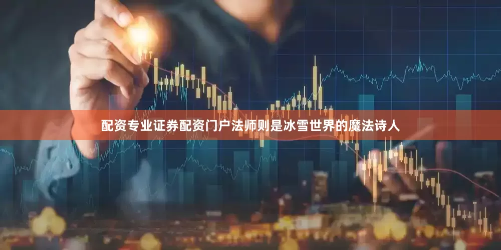 配资专业证券配资门户法师则是冰雪世界的魔法诗人