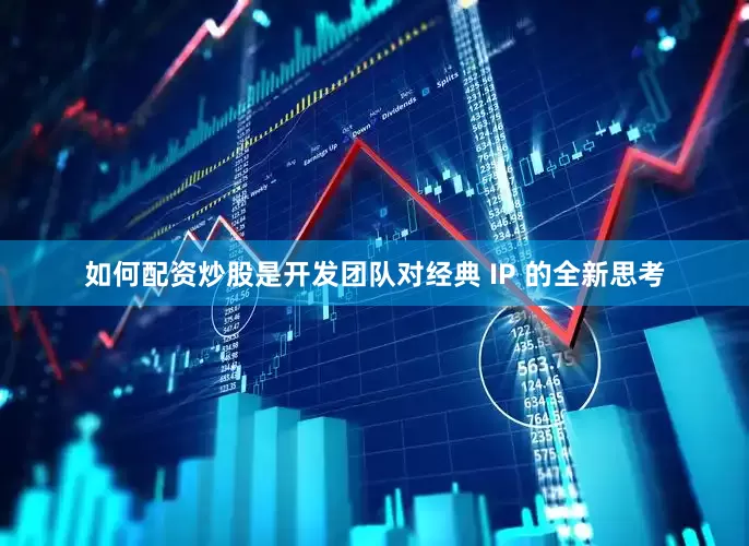 如何配资炒股是开发团队对经典 IP 的全新思考