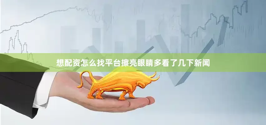 想配资怎么找平台擦亮眼睛多看了几下新闻