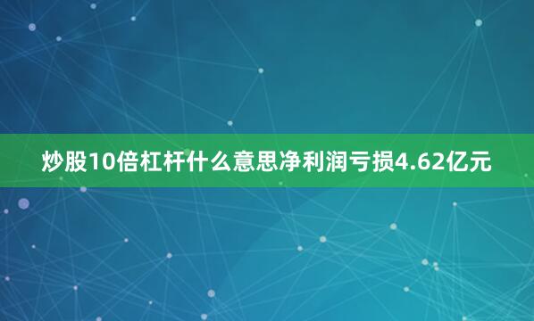 炒股10倍杠杆什么意思净利润亏损4.62亿元