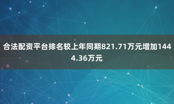 合法配资平台排名较上年同期821.71万元增加1444.36万元
