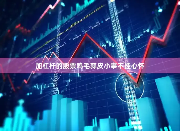 加杠杆的股票鸡毛蒜皮小事不挂心怀