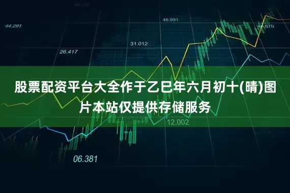 股票配资平台大全作于乙巳年六月初十(晴)图片本站仅提供存储服务